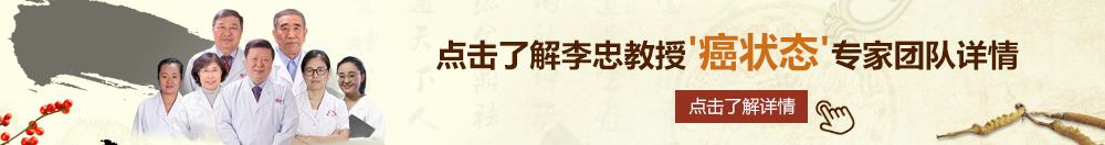 日逼的网站北京御方堂李忠教授“癌状态”专家团队详细信息